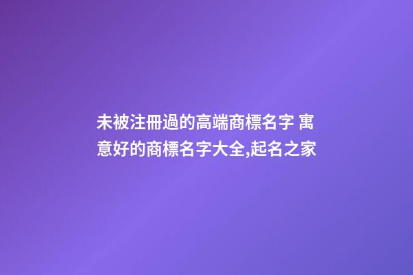 未被注冊過的高端商標名字 寓意好的商標名字大全,起名之家